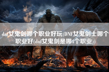 dnf女鬼剑哪个职业好玩(DNF女鬼剑士哪个职业好(dnf女鬼剑是哪4个职业))
