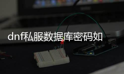 dnf私服数据库密码如何破解(下载DNF私服写入失败是怎么回事)